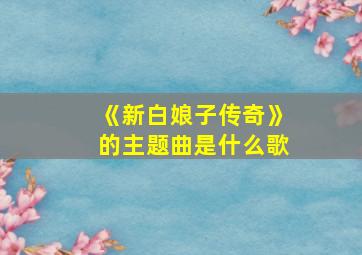 《新白娘子传奇》的主题曲是什么歌