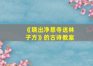 《晓出净慈寺送林子方》的古诗教案