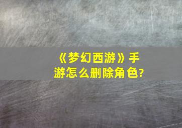 《梦幻西游》手游怎么删除角色?