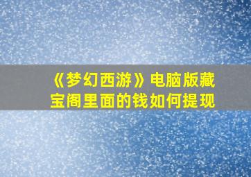 《梦幻西游》电脑版藏宝阁里面的钱如何提现