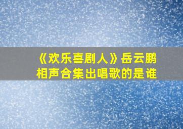 《欢乐喜剧人》岳云鹏相声合集出唱歌的是谁