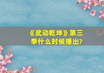 《武动乾坤》第三季什么时候播出?