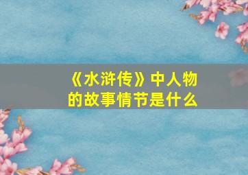 《水浒传》中人物的故事情节是什么