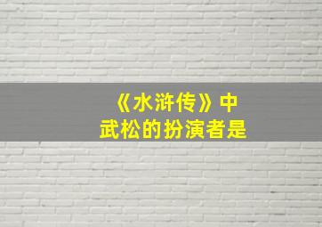 《水浒传》中武松的扮演者是