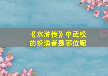 《水浒传》中武松的扮演者是哪位呢