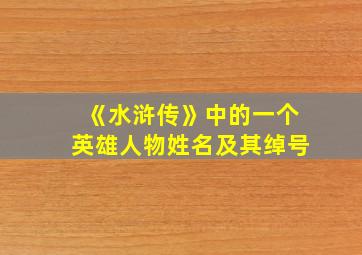 《水浒传》中的一个英雄人物姓名及其绰号