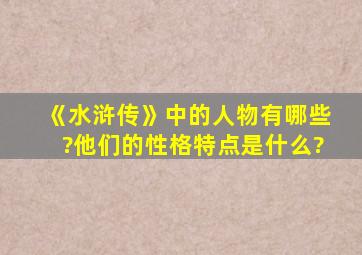 《水浒传》中的人物有哪些?他们的性格特点是什么?