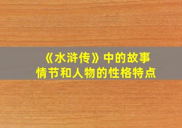 《水浒传》中的故事情节和人物的性格特点