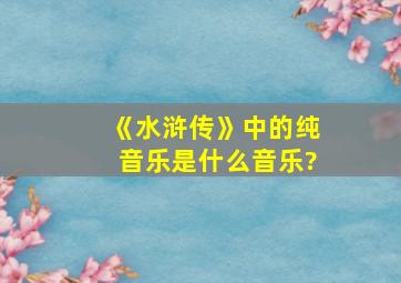 《水浒传》中的纯音乐是什么音乐?