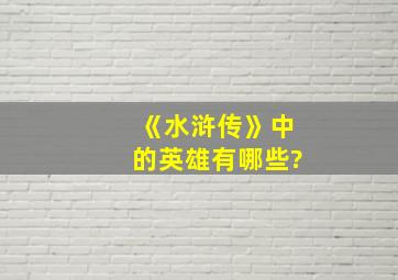 《水浒传》中的英雄有哪些?