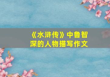 《水浒传》中鲁智深的人物描写作文