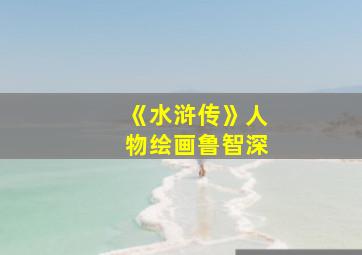 《水浒传》人物绘画鲁智深