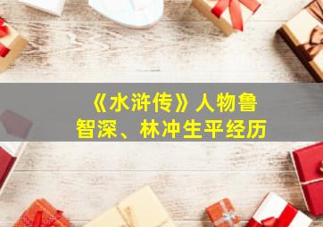 《水浒传》人物鲁智深、林冲生平经历