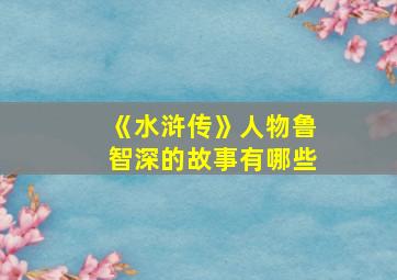 《水浒传》人物鲁智深的故事有哪些