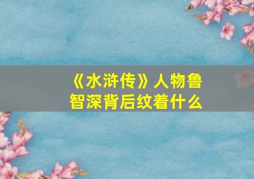 《水浒传》人物鲁智深背后纹着什么