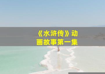 《水浒传》动画故事第一集