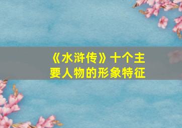 《水浒传》十个主要人物的形象特征