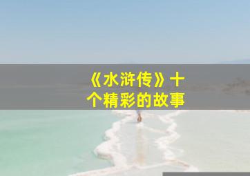 《水浒传》十个精彩的故事