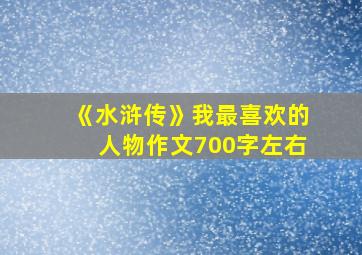 《水浒传》我最喜欢的人物作文700字左右