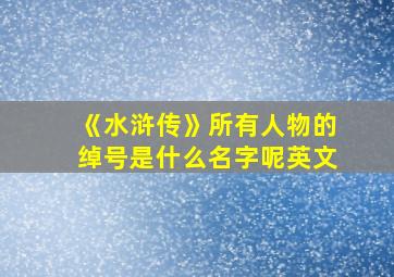 《水浒传》所有人物的绰号是什么名字呢英文