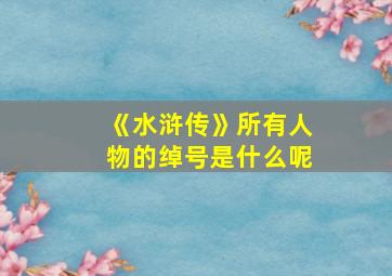 《水浒传》所有人物的绰号是什么呢