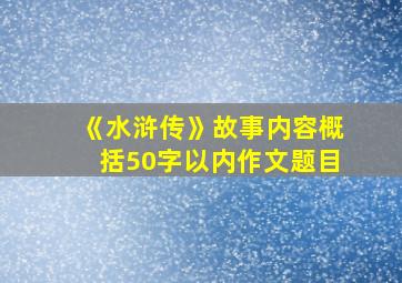 《水浒传》故事内容概括50字以内作文题目