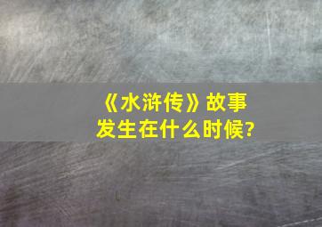 《水浒传》故事发生在什么时候?