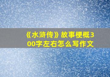 《水浒传》故事梗概300字左右怎么写作文