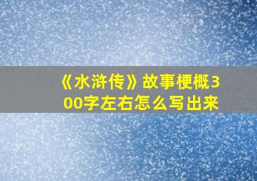 《水浒传》故事梗概300字左右怎么写出来