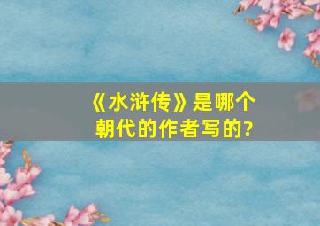 《水浒传》是哪个朝代的作者写的?