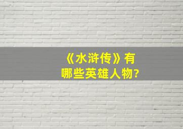 《水浒传》有哪些英雄人物?