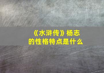 《水浒传》杨志的性格特点是什么