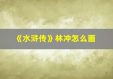 《水浒传》林冲怎么画