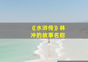 《水浒传》林冲的故事名称