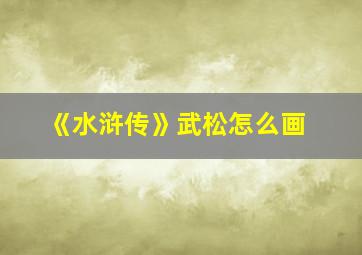 《水浒传》武松怎么画