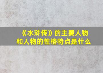 《水浒传》的主要人物和人物的性格特点是什么