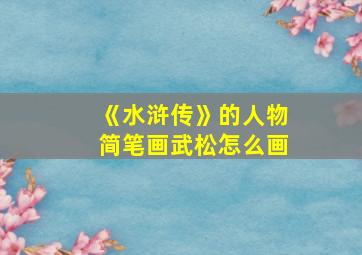 《水浒传》的人物简笔画武松怎么画