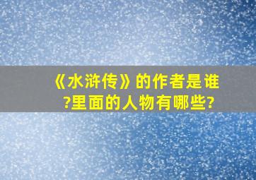 《水浒传》的作者是谁?里面的人物有哪些?