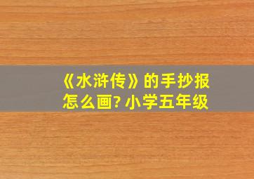 《水浒传》的手抄报怎么画? 小学五年级