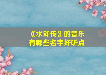 《水浒传》的音乐有哪些名字好听点