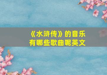 《水浒传》的音乐有哪些歌曲呢英文