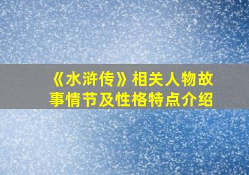 《水浒传》相关人物故事情节及性格特点介绍