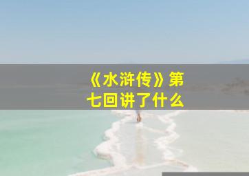 《水浒传》第七回讲了什么