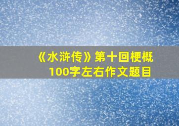 《水浒传》第十回梗概100字左右作文题目