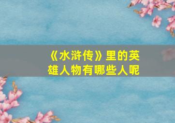 《水浒传》里的英雄人物有哪些人呢