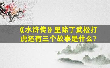 《水浒传》里除了武松打虎还有三个故事是什么?