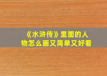 《水浒传》里面的人物怎么画又简单又好看