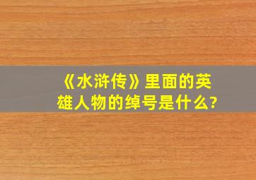 《水浒传》里面的英雄人物的绰号是什么?