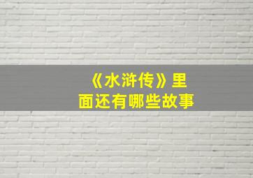 《水浒传》里面还有哪些故事