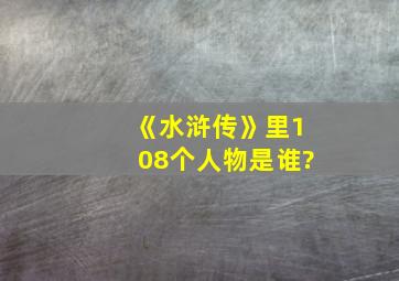 《水浒传》里108个人物是谁?